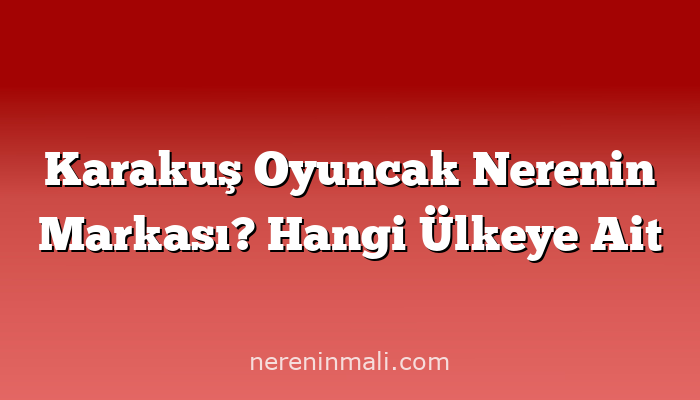 Karakuş Oyuncak Nerenin Markası? Hangi Ülkeye Ait