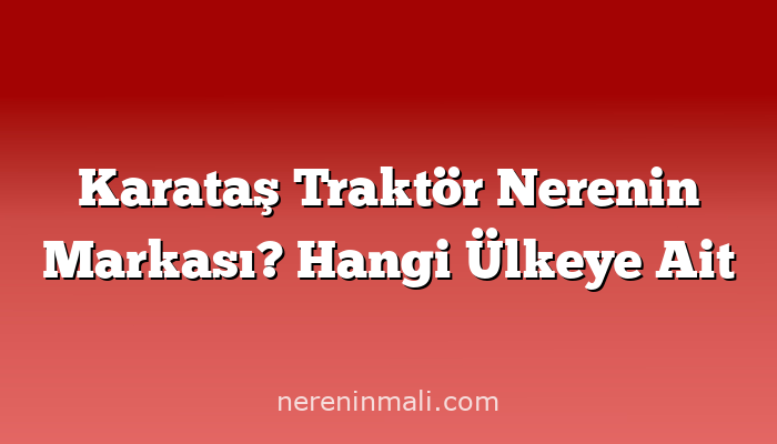 Karataş Traktör Nerenin Markası? Hangi Ülkeye Ait