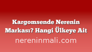 Kargomsende Nerenin Markası? Hangi Ülkeye Ait