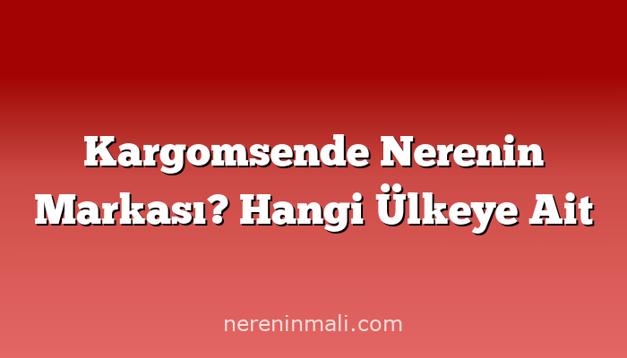 Kargomsende Nerenin Markası? Hangi Ülkeye Ait