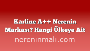 Karline A++ Nerenin Markası? Hangi Ülkeye Ait