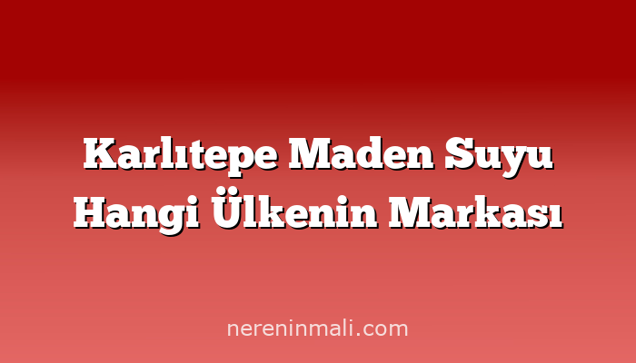 Karlıtepe Maden Suyu Hangi Ülkenin Markası