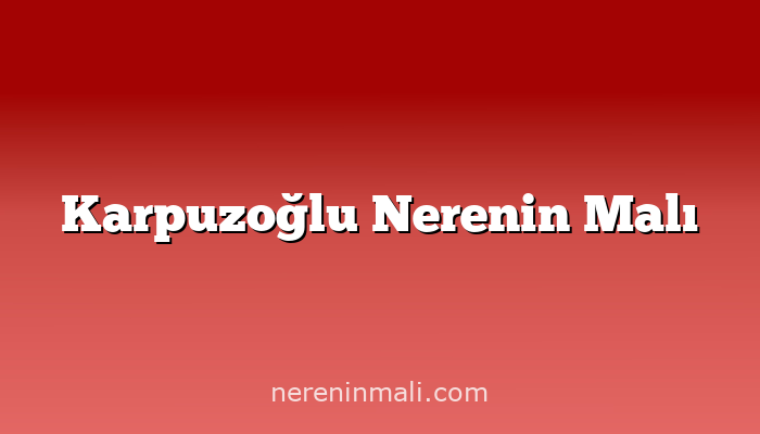 Karpuzoğlu Nerenin Malı