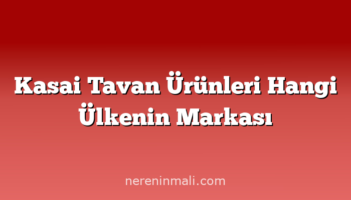 Kasai Tavan Ürünleri Hangi Ülkenin Markası