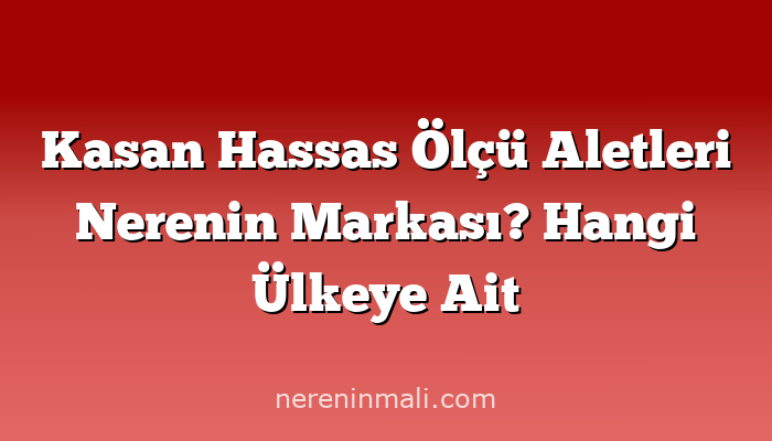 Kasan Hassas Ölçü Aletleri Nerenin Markası? Hangi Ülkeye Ait