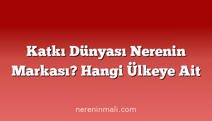 Katkı Dünyası Nerenin Markası? Hangi Ülkeye Ait