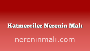 Katmerciler Nerenin Malı