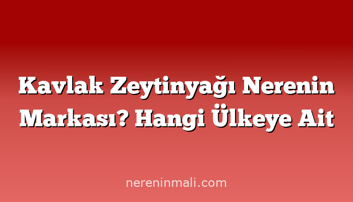 Kavlak Zeytinyağı Nerenin Markası? Hangi Ülkeye Ait