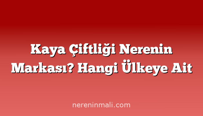 Kaya Çiftliği Nerenin Markası? Hangi Ülkeye Ait