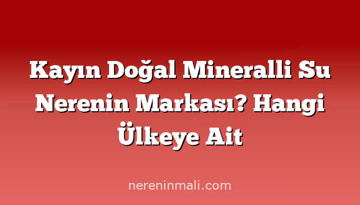 Kayın Doğal Mineralli Su Nerenin Markası? Hangi Ülkeye Ait