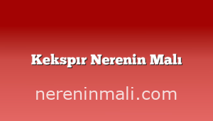 Kekspır Nerenin Malı