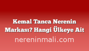 Kemal Tanca Nerenin Markası? Hangi Ülkeye Ait