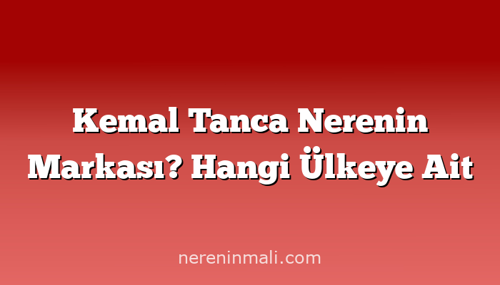 Kemal Tanca Nerenin Markası? Hangi Ülkeye Ait