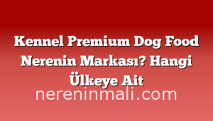 Kennel Premium Dog Food Nerenin Markası? Hangi Ülkeye Ait