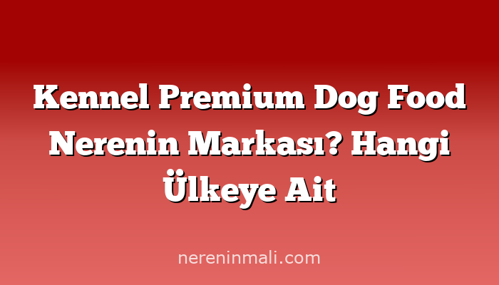 Kennel Premium Dog Food Nerenin Markası? Hangi Ülkeye Ait