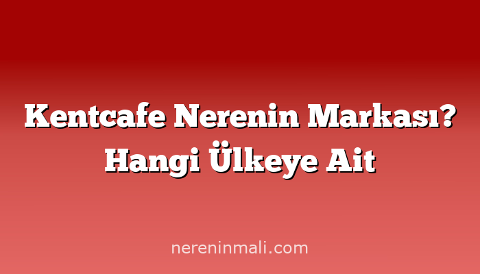 Kentcafe Nerenin Markası? Hangi Ülkeye Ait