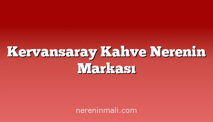 Kervansaray Kahve Nerenin Markası