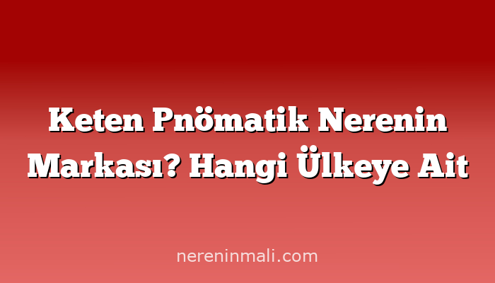 Keten Pnömatik Nerenin Markası? Hangi Ülkeye Ait