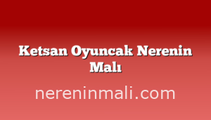 Ketsan Oyuncak Nerenin Malı