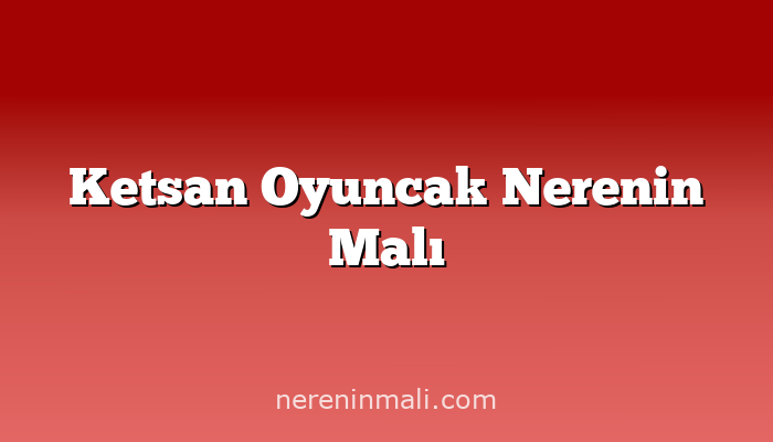 Ketsan Oyuncak Nerenin Malı