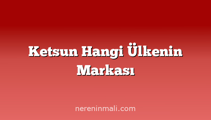 Ketsun Hangi Ülkenin Markası