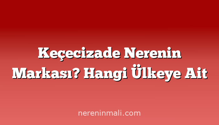 Keçecizade Nerenin Markası? Hangi Ülkeye Ait