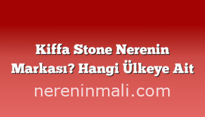 Kiffa Stone Nerenin Markası? Hangi Ülkeye Ait