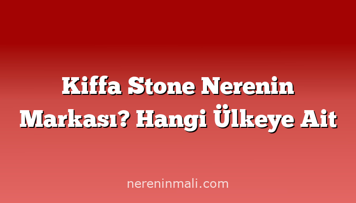 Kiffa Stone Nerenin Markası? Hangi Ülkeye Ait