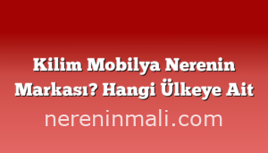 Kilim Mobilya Nerenin Markası? Hangi Ülkeye Ait