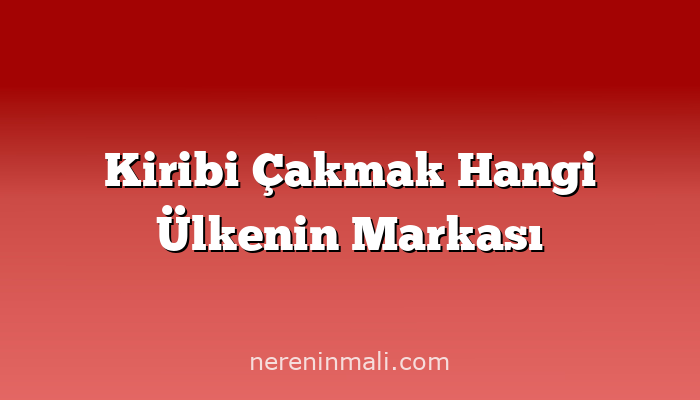 Kiribi Çakmak Hangi Ülkenin Markası