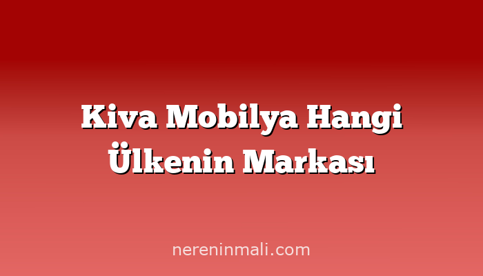 Kiva Mobilya Hangi Ülkenin Markası