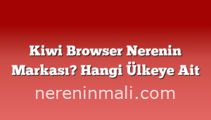 Kiwi Browser Nerenin Markası? Hangi Ülkeye Ait