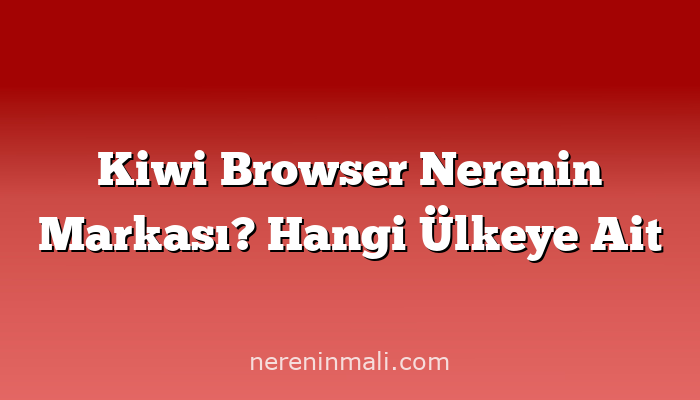 Kiwi Browser Nerenin Markası? Hangi Ülkeye Ait