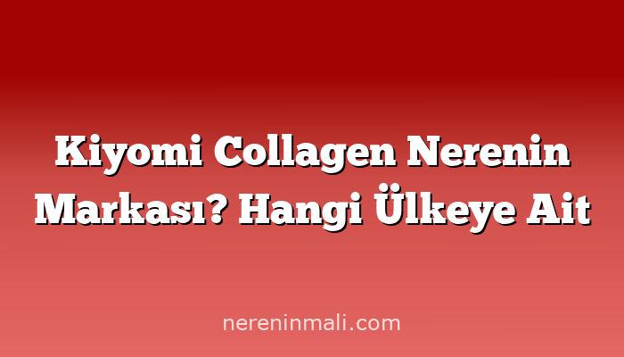 Kiyomi Collagen Nerenin Markası? Hangi Ülkeye Ait