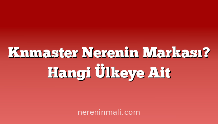 Knmaster Nerenin Markası? Hangi Ülkeye Ait