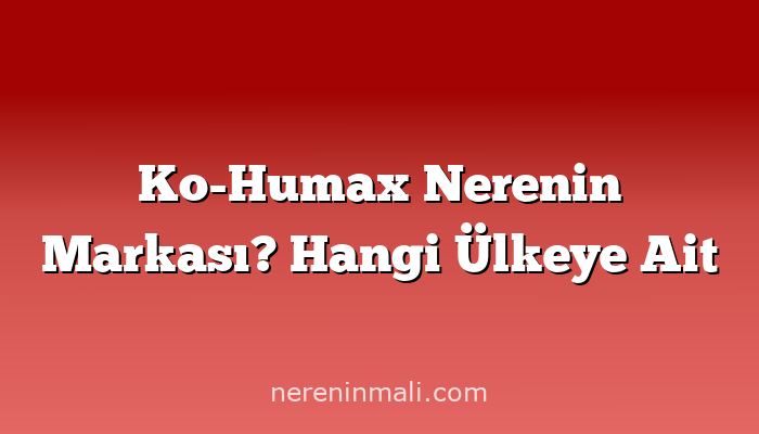 Ko-Humax Nerenin Markası? Hangi Ülkeye Ait