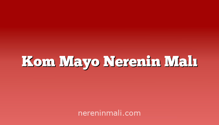 Kom Mayo Nerenin Malı