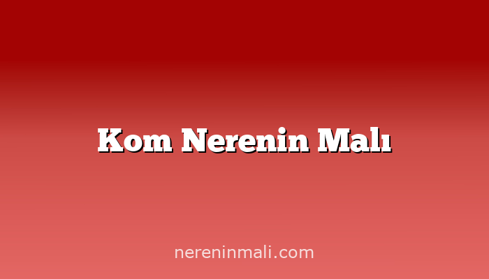 Kom Nerenin Malı