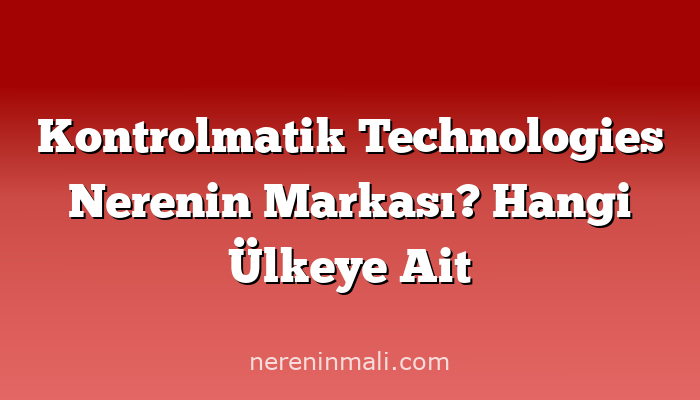 Kontrolmatik Technologies Nerenin Markası? Hangi Ülkeye Ait