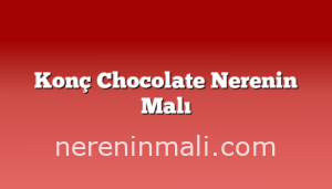 Konç Chocolate Nerenin Malı