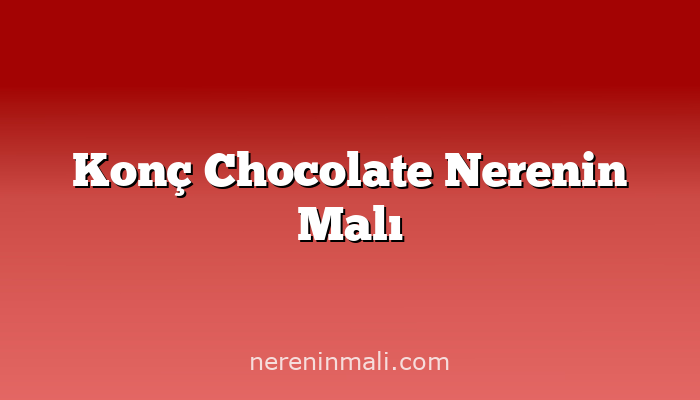 Konç Chocolate Nerenin Malı