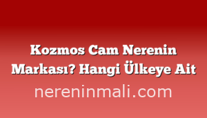 Kozmos Cam Nerenin Markası? Hangi Ülkeye Ait