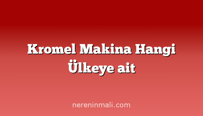 Kromel Makina Hangi Ülkeye ait