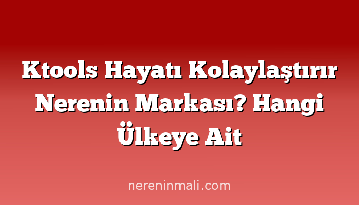 Ktools Hayatı Kolaylaştırır Nerenin Markası? Hangi Ülkeye Ait