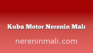 Kuba Motor Nerenin Malı