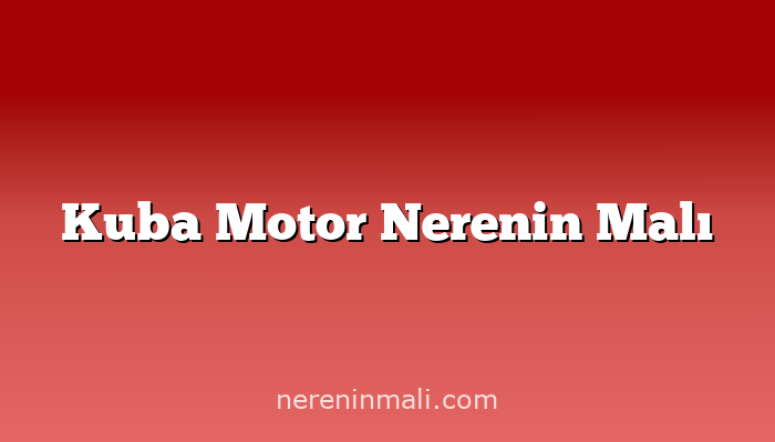 Kuba Motor Nerenin Malı