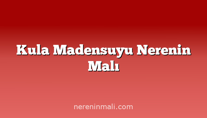 Kula Madensuyu Nerenin Malı