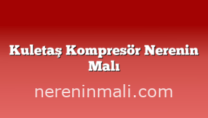 Kuletaş Kompresör Nerenin Malı