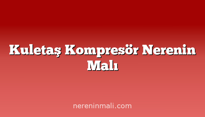 Kuletaş Kompresör Nerenin Malı