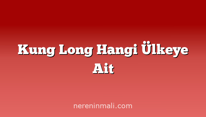 Kung Long Hangi Ülkeye Ait